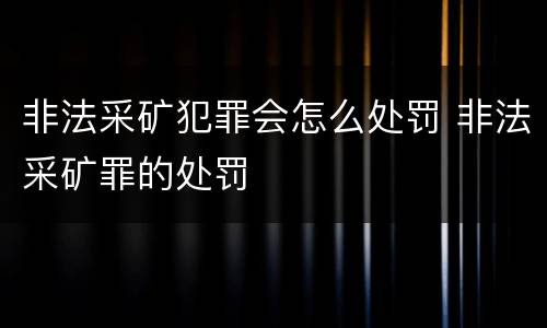 非法采矿犯罪会怎么处罚 非法采矿罪的处罚
