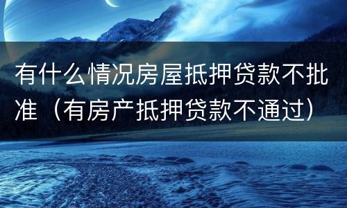 有什么情况房屋抵押贷款不批准（有房产抵押贷款不通过）
