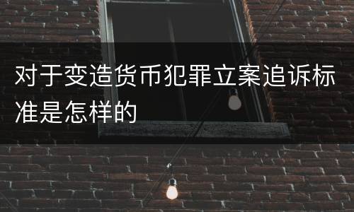 对于变造货币犯罪立案追诉标准是怎样的