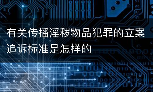 有关传播淫秽物品犯罪的立案追诉标准是怎样的
