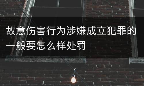 故意伤害行为涉嫌成立犯罪的一般要怎么样处罚
