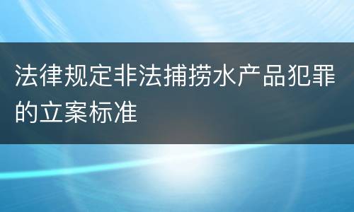 法律规定非法捕捞水产品犯罪的立案标准
