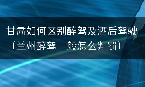甘肃如何区别醉驾及酒后驾驶（兰州醉驾一般怎么判罚）