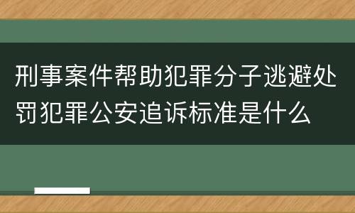 刑事案件帮助犯罪分子逃避处罚犯罪公安追诉标准是什么