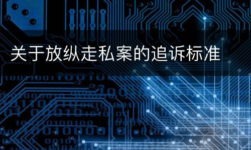 关于放纵走私案的追诉标准