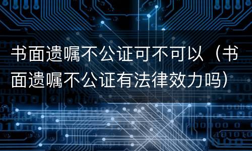 书面遗嘱不公证可不可以（书面遗嘱不公证有法律效力吗）