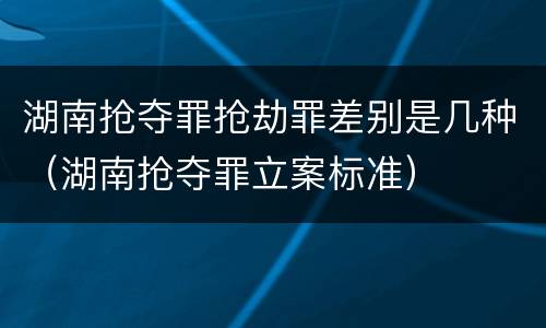 湖南抢夺罪抢劫罪差别是几种（湖南抢夺罪立案标准）