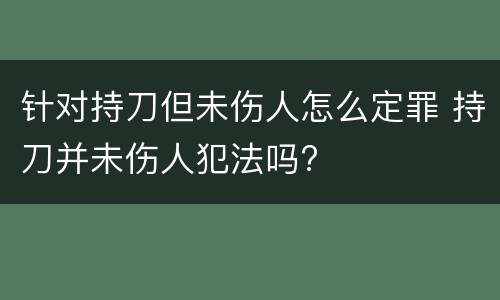针对持刀但未伤人怎么定罪 持刀并未伤人犯法吗?