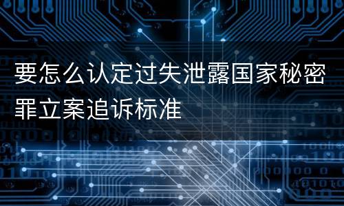 要怎么认定过失泄露国家秘密罪立案追诉标准