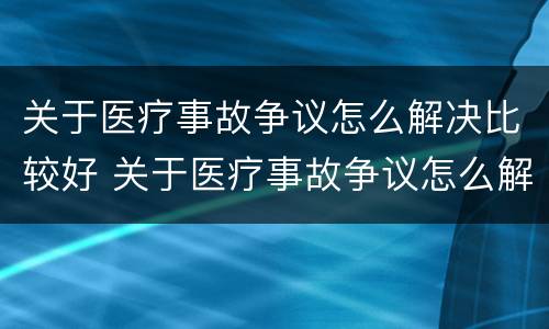 关于医疗事故争议怎么解决比较好 关于医疗事故争议怎么解决比较好的问题