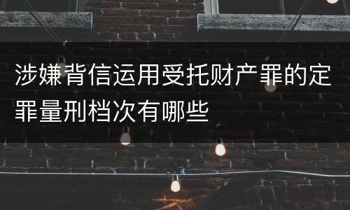 涉嫌背信运用受托财产罪的定罪量刑档次有哪些