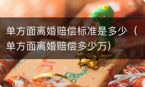 单方面离婚赔偿标准是多少（单方面离婚赔偿多少万）