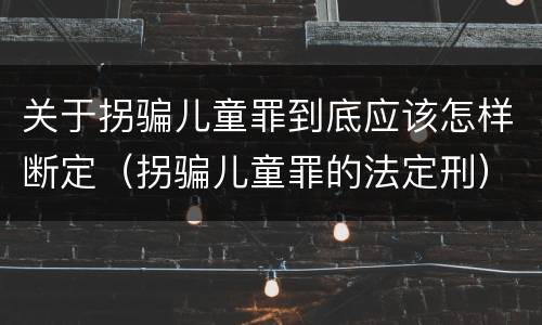 关于拐骗儿童罪到底应该怎样断定（拐骗儿童罪的法定刑）