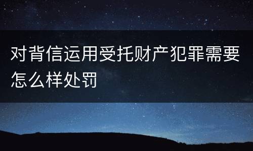 对背信运用受托财产犯罪需要怎么样处罚