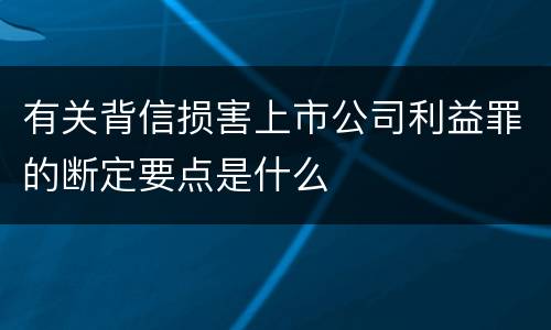 有关背信损害上市公司利益罪的断定要点是什么