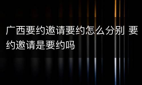 广西要约邀请要约怎么分别 要约邀请是要约吗