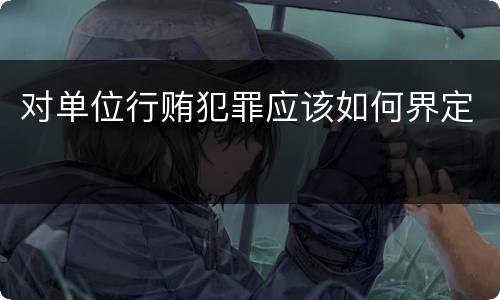 对单位行贿犯罪应该如何界定