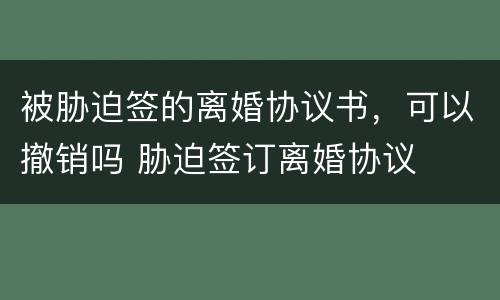 被胁迫签的离婚协议书，可以撤销吗 胁迫签订离婚协议
