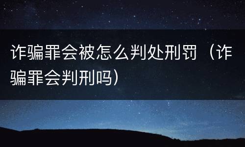 诈骗罪会被怎么判处刑罚（诈骗罪会判刑吗）
