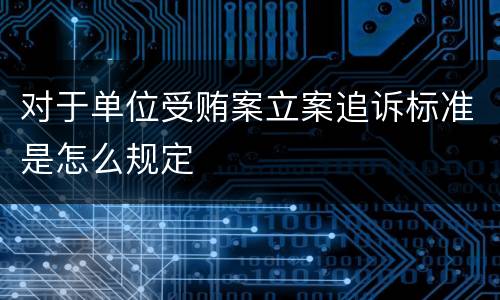 对于单位受贿案立案追诉标准是怎么规定