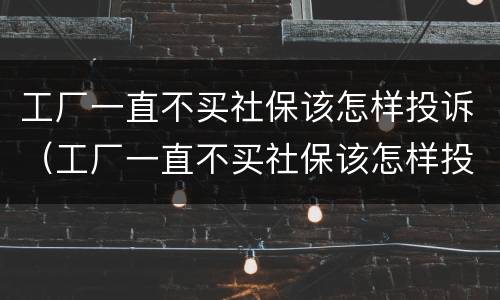 工厂一直不买社保该怎样投诉（工厂一直不买社保该怎样投诉呢）