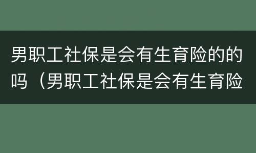 男职工社保是会有生育险的的吗（男职工社保是会有生育险的的吗）