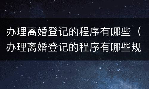 办理离婚登记的程序有哪些（办理离婚登记的程序有哪些规定）