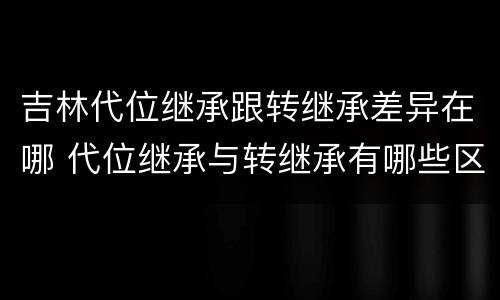 吉林代位继承跟转继承差异在哪 代位继承与转继承有哪些区别