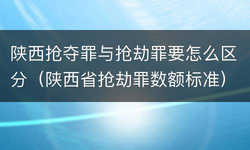 陕西抢夺罪与抢劫罪要怎么区分（陕西省抢劫罪数额标准）