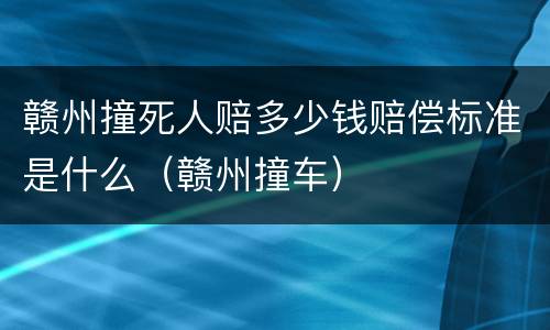 赣州撞死人赔多少钱赔偿标准是什么（赣州撞车）