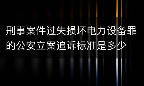 刑事案件过失损坏电力设备罪的公安立案追诉标准是多少