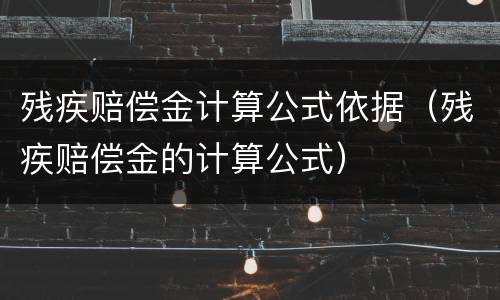 残疾赔偿金计算公式依据（残疾赔偿金的计算公式）