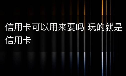 信用卡可以用来耍吗 玩的就是信用卡