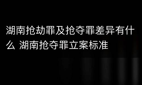 湖南抢劫罪及抢夺罪差异有什么 湖南抢夺罪立案标准