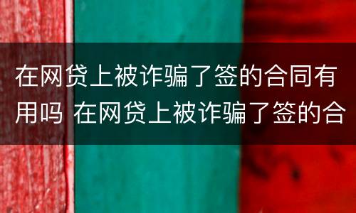 在网贷上被诈骗了签的合同有用吗 在网贷上被诈骗了签的合同有用吗知乎