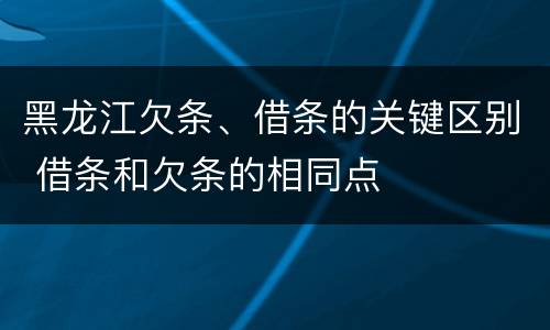 黑龙江欠条、借条的关键区别 借条和欠条的相同点
