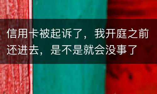 信用卡被起诉了，我开庭之前还进去，是不是就会没事了