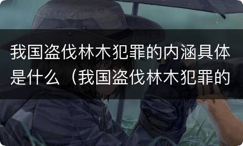 我国盗伐林木犯罪的内涵具体是什么（我国盗伐林木犯罪的内涵具体是什么意思）