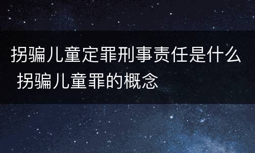 拐骗儿童定罪刑事责任是什么 拐骗儿童罪的概念