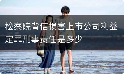 检察院背信损害上市公司利益定罪刑事责任是多少