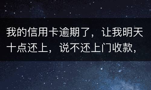 我的信用卡逾期了，让我明天十点还上，说不还上门收款，上门收款会怎么样