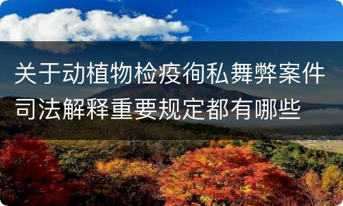关于动植物检疫徇私舞弊案件司法解释重要规定都有哪些
