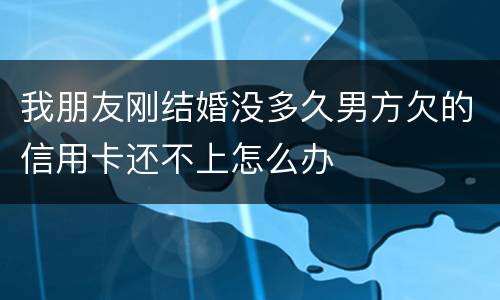 我朋友刚结婚没多久男方欠的信用卡还不上怎么办