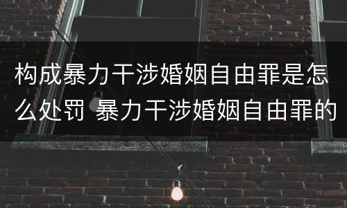 构成暴力干涉婚姻自由罪是怎么处罚 暴力干涉婚姻自由罪的构成要件
