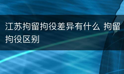 江苏拘留拘役差异有什么 拘留拘役区别