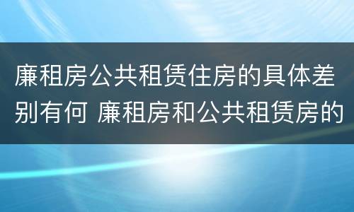 廉租房公共租赁住房的具体差别有何 廉租房和公共租赁房的区别
