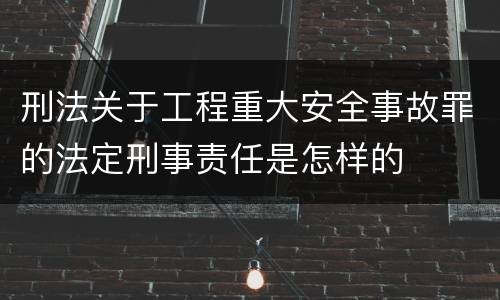 刑法关于工程重大安全事故罪的法定刑事责任是怎样的