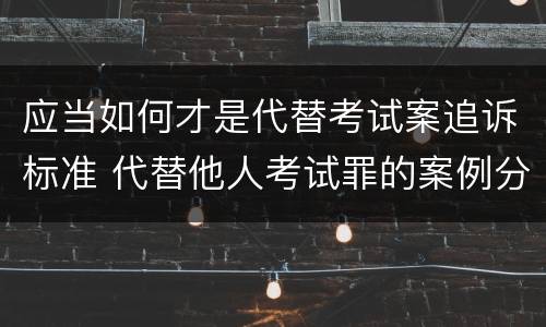 应当如何才是代替考试案追诉标准 代替他人考试罪的案例分析