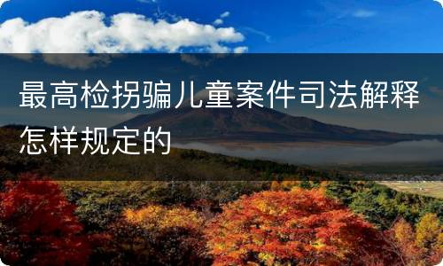最高检拐骗儿童案件司法解释怎样规定的
