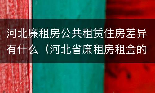 河北廉租房公共租赁住房差异有什么（河北省廉租房租金的收费标准）